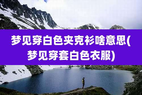 梦见穿白色夹克衫啥意思(梦见穿套白色衣服)