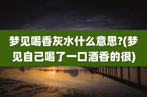梦见喝香灰水什么意思?(梦见自己喝了一口酒香的很)