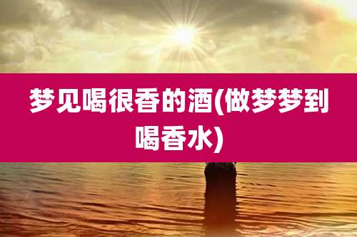 梦见喝很香的酒(做梦梦到喝香水)