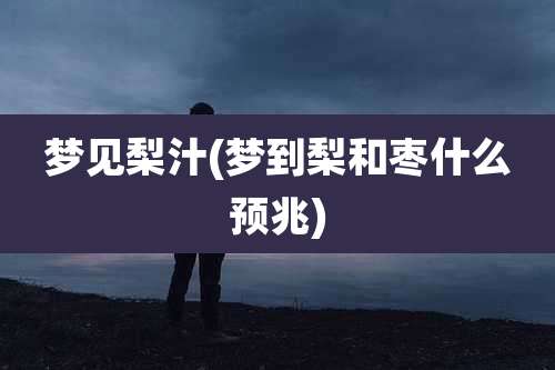 梦见梨汁(梦到梨和枣什么预兆)