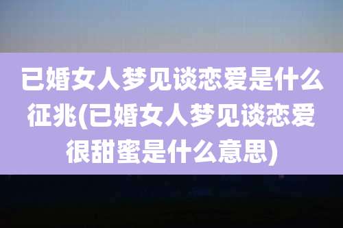 已婚女人梦见谈恋爱是什么征兆(已婚女人梦见谈恋爱很甜蜜是什么意思)