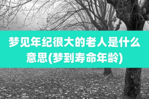 梦见年纪很大的老人是什么意思(梦到寿命年龄)