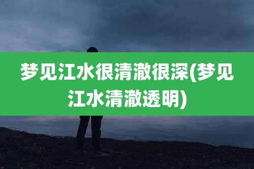 梦见江水很清澈很深(梦见江水清澈透明)
