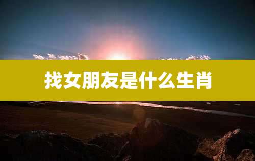 找女朋友是什么生肖