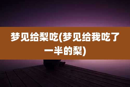 梦见给梨吃(梦见给我吃了一半的梨)