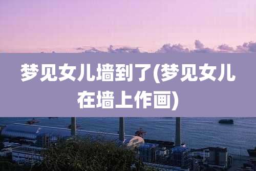 梦见女儿墙到了(梦见女儿在墙上作画)