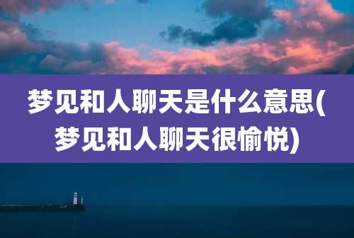梦见和人聊天是什么意思(梦见和人聊天很愉悦)