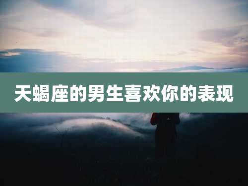天蝎座的男生喜欢你的表现