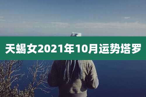 天蝎女2021年10月运势塔罗