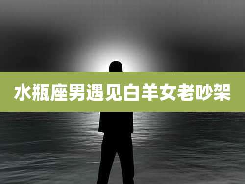 水瓶座男遇见白羊女老吵架