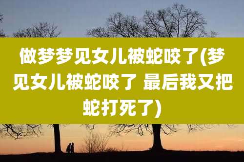 做梦梦见女儿被蛇咬了(梦见女儿被蛇咬了 最后我又把蛇打死了)