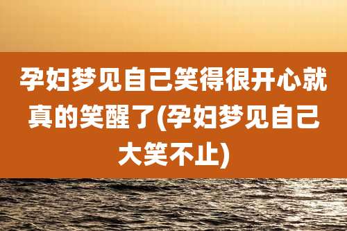 孕妇梦见自己笑得很开心就真的笑醒了(孕妇梦见自己大笑不止)