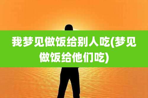 我梦见做饭给别人吃(梦见做饭给他们吃)