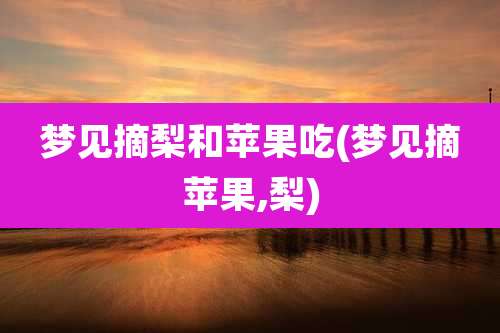 梦见摘梨和苹果吃(梦见摘苹果,梨)