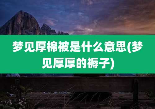 梦见厚棉被是什么意思(梦见厚厚的褥子)
