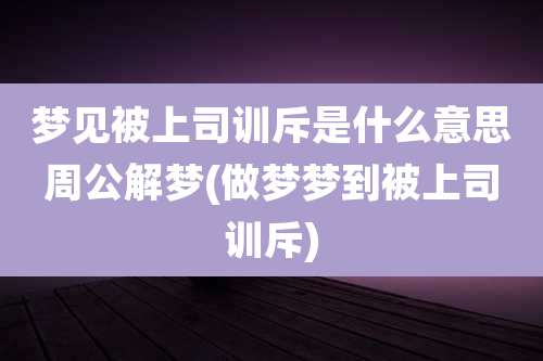 梦见被上司训斥是什么意思周公解梦(做梦梦到被上司训斥)