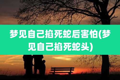 梦见自己掐死蛇后害怕(梦见自己掐死蛇头)