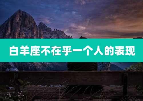 白羊座不在乎一个人的表现