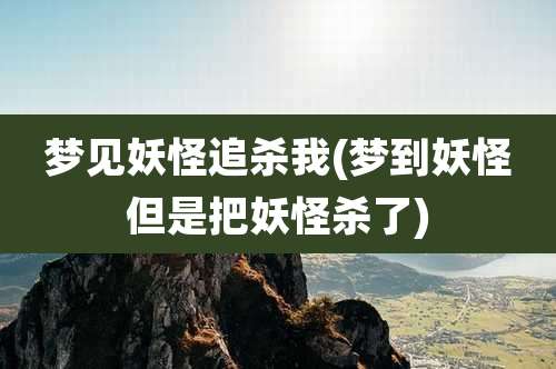 梦见妖怪追杀我(梦到妖怪但是把妖怪杀了)