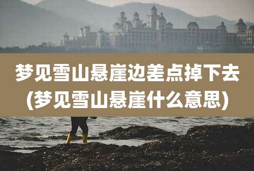 梦见雪山悬崖边差点掉下去(梦见雪山悬崖什么意思)