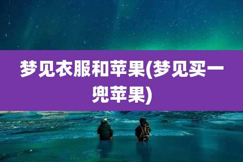梦见衣服和苹果(梦见买一兜苹果)