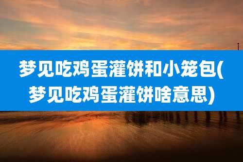 梦见吃鸡蛋灌饼和小笼包(梦见吃鸡蛋灌饼啥意思)