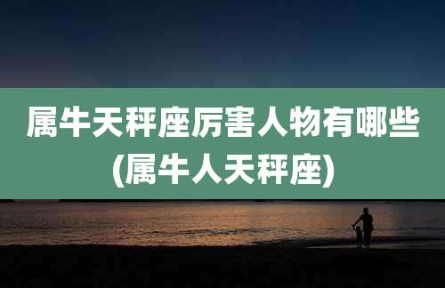 属牛天秤座厉害人物有哪些(属牛人天秤座)