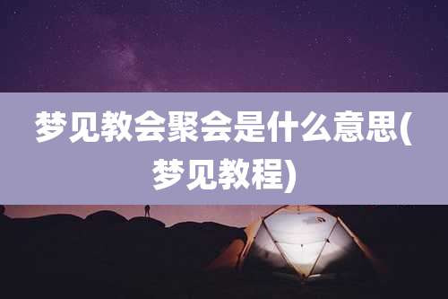 梦见教会聚会是什么意思(梦见教程)