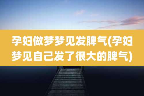 孕妇做梦梦见发脾气(孕妇梦见自己发了很大的脾气)