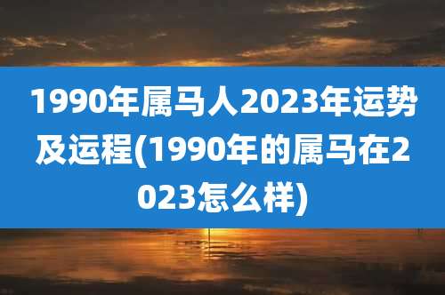 1990年属马人2023年运势及运程(1990年的属马在2023怎么样)