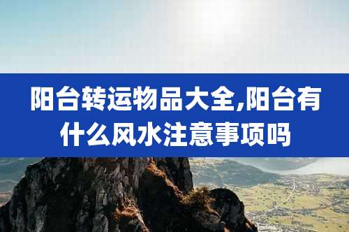 阳台转运物品大全,阳台有什么风水注意事项吗