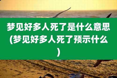 梦见好多人死了是什么意思(梦见好多人死了预示什么)