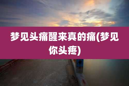 梦见头痛醒来真的痛(梦见你头疼)