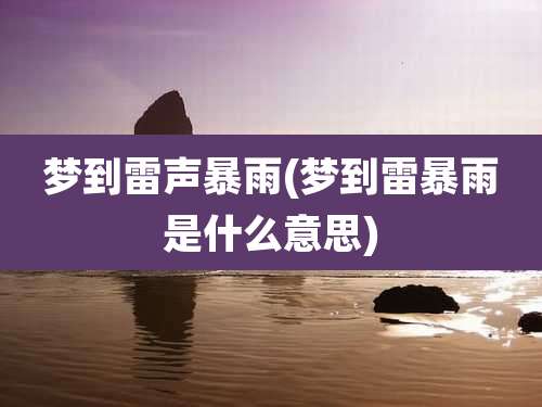 梦到雷声暴雨(梦到雷暴雨是什么意思)