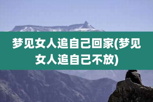 梦见女人追自己回家(梦见女人追自己不放)
