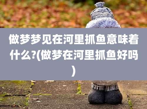 做梦梦见在河里抓鱼意味着什么?(做梦在河里抓鱼好吗)
