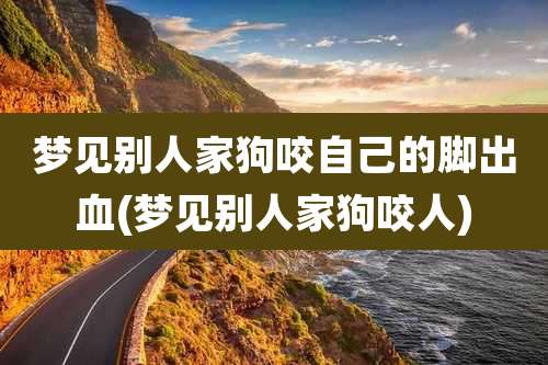 梦见别人家狗咬自己的脚出血(梦见别人家狗咬人)