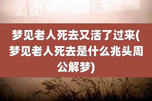 梦见老人死去又活了过来(梦见老人死去是什么兆头周公解梦)