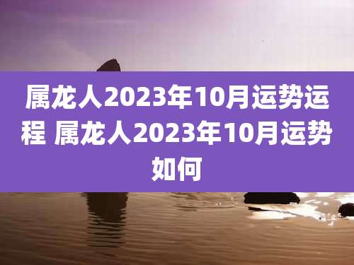 属龙人2023年10月运势运程 属龙人2023年10月运势如何
