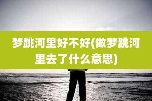 梦跳河里好不好(做梦跳河里去了什么意思)