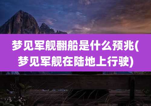 梦见军舰翻船是什么预兆(梦见军舰在陆地上行驶)