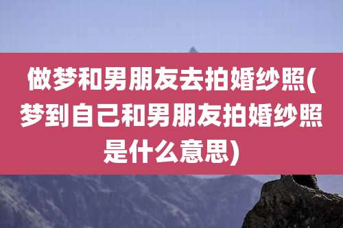 做梦和男朋友去拍婚纱照(梦到自己和男朋友拍婚纱照是什么意思)