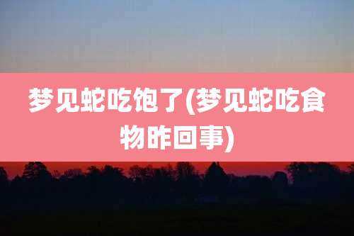 梦见蛇吃饱了(梦见蛇吃食物昨回事)