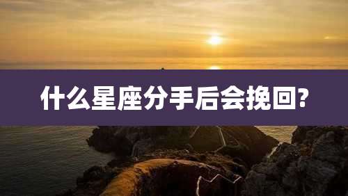 什么星座分手后会挽回?