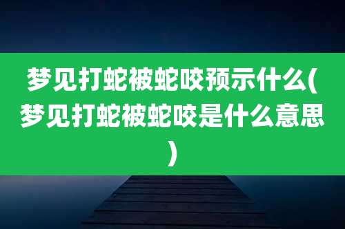 梦见打蛇被蛇咬预示什么(梦见打蛇被蛇咬是什么意思)
