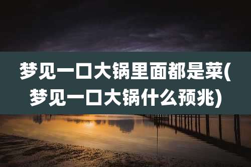 梦见一口大锅里面都是菜(梦见一口大锅什么预兆)