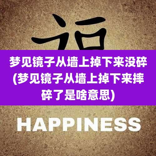 梦见镜子从墙上掉下来没碎(梦见镜子从墙上掉下来摔碎了是啥意思)