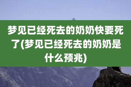 梦见已经死去的奶奶快要死了(梦见已经死去的奶奶是什么预兆)