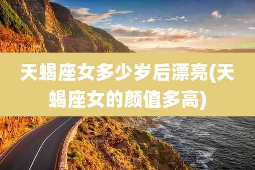 天蝎座女多少岁后漂亮(天蝎座女的颜值多高)