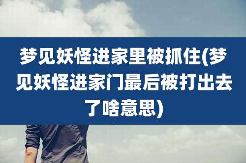 梦见妖怪进家里被抓住(梦见妖怪进家门最后被打出去了啥意思)